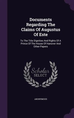 Documents Regarding The Claims Of Augustus Of Este: To The Title Dignities And Rights Of A Prince Of The House Of Hanover And Other Papers - Anonymous