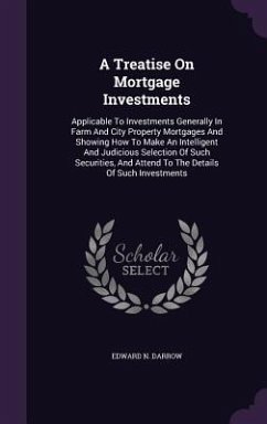 A Treatise On Mortgage Investments: Applicable To Investments Generally In Farm And City Property Mortgages And Showing How To Make An Intelligent And - Darrow, Edward N.