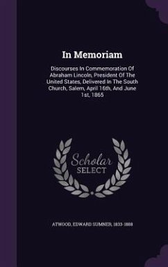 In Memoriam: Discourses In Commemoration Of Abraham Lincoln, President Of The United States, Delivered In The South Church, Salem,