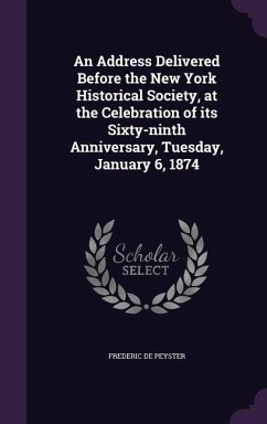 An Address Delivered Before the New York Historical Society, at the Celebration of its Sixty-ninth Anniversary, Tuesday, January 6, 1874 - De Peyster, Frederic