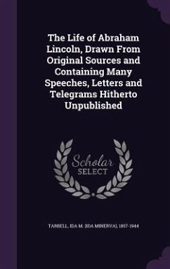 The Life of Abraham Lincoln, Drawn From Original Sources and Containing Many Speeches, Letters and Telegrams Hitherto Unpublished - Tarbell, Ida M.