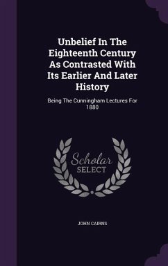 Unbelief In The Eighteenth Century As Contrasted With Its Earlier And Later History: Being The Cunningham Lectures For 1880 - Cairns, John