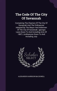 The Code Of The City Of Savannah: Containing The Charters Of The City Of Savannah And The Ordinances Adopted By The Mayor And Aldermen Of The City Of - Macdonell, Alexander Harrison