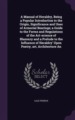 A Manual of Heraldry, Being a Popular Introduction to the Origin, Significance and Uses of Armorial Bearings; a Guide to the Forms and Regulations of - Pedrick, Gale