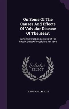 On Some Of The Causes And Effects Of Valvular Disease Of The Heart: Being The Croonian Lectures Of The Royal College Of Physicians For 1865 - Peacock, Thomas Bevill