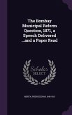 The Bombay Municipal Reform Question, 1871, a Speech Delivered ...and a Paper Read