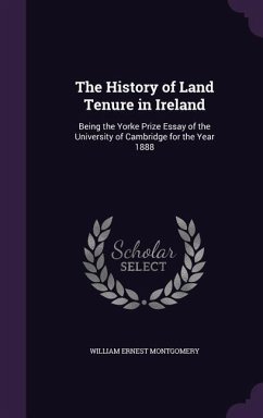 The History of Land Tenure in Ireland: Being the Yorke Prize Essay of the University of Cambridge for the Year 1888 - Montgomery, William Ernest