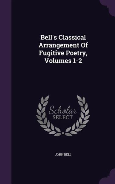 Bell's Classical Arrangement Of Fugitive Poetry, Volumes 1-2 Bell's Classical Arrangement Of Fugitive Poetry, Volumes 1-2