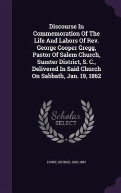 Discourse In Commemoration Of The Life And Labors Of Rev. George Cooper Gregg, Pastor Of Salem Church, Sumter District, S. C., Delivered In Said Churc - Howe, George