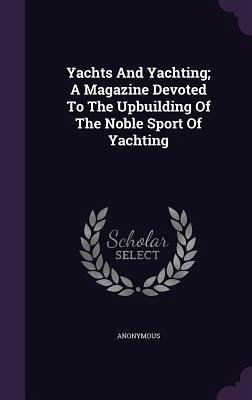 Yachts And Yachting; A Magazine Devoted To The Upbuilding Of The Noble Sport Of Yachting Yachts And Yachting; A Magazine Devoted To The Upbuilding Of The Noble Sport Of Yachting