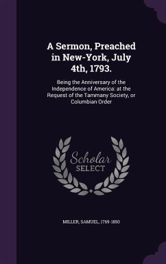 A Sermon, Preached in New-York, July 4th, 1793.: Being the Anniversary of the Independence of America: at the Request of the Tammany Society, or Colum - Miller, Samuel