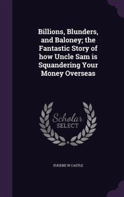 Billions, Blunders, and Baloney; the Fantastic Story of how Uncle Sam is Squandering Your Money Overseas - Castle, Eugene W.