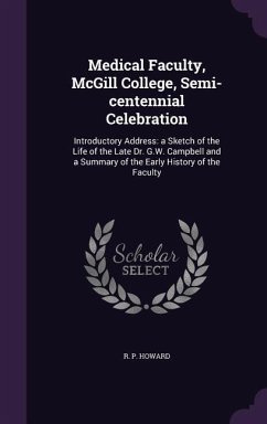 Medical Faculty, McGill College, Semi-centennial Celebration: Introductory Address: a Sketch of the Life of the Late Dr. G.W. Campbell and a Summary o - Howard, R. P.