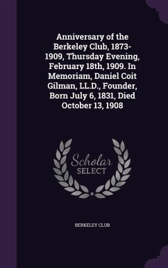 Anniversary of the Berkeley Club, 1873-1909, Thursday Evening, February 18th, 1909. In Memoriam, Daniel Coit Gilman, LL.D., Founder, Born July 6, 1831, Died October 13, 1908