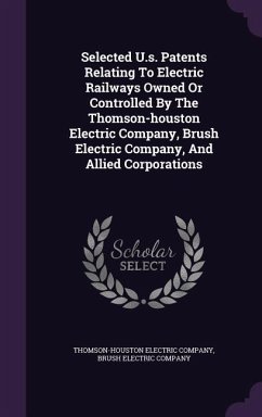 Selected U.s. Patents Relating To Electric Railways Owned Or Controlled By The Thomson-houston Electric Company, Brush Electric Company, And Allied Co - Company, Thomson-Houston Electric