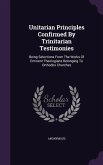 Unitarian Principles Confirmed By Trinitarian Testimonies: Being Selections From The Works Of Eminent Theologians Belonging To Orthodox Churches