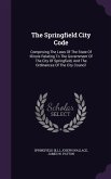 The Springfield City Code: Comprising The Laws Of The State Of Illinois Relating To The Government Of The City Of Springfield, And The Ordinances