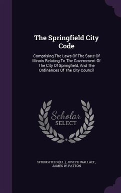 The Springfield City Code: Comprising The Laws Of The State Of Illinois Relating To The Government Of The City Of Springfield, And The Ordinances - (Ill )., Springfield; Wallace, Joseph