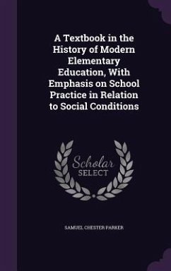 A Textbook in the History of Modern Elementary Education, With Emphasis on School Practice in Relation to Social Conditions - Parker, Samuel Chester