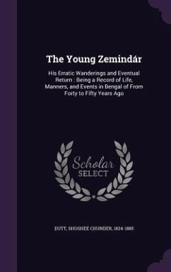 The Young Zemindár: His Erratic Wanderings and Eventual Return: Being a Record of Life, Manners, and Events in Bengal of From Forty to Fif - Dutt, Shoshee Chunder