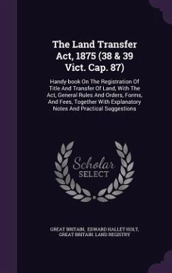 The Land Transfer Act, 1875 (38 & 39 Vict. Cap. 87): Handy-book On The Registration Of Title And Transfer Of Land, With The Act, General Rules And Ord - Britain, Great