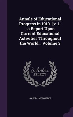 Annals of Educational Progress in 1910- [v. 1-; a Report Upon Current Educational Activities Throughout the World .. Volume 3 - Garber, John Palmer