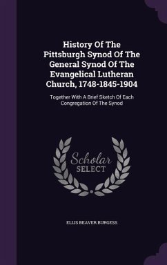 History Of The Pittsburgh Synod Of The General Synod Of The Evangelical Lutheran Church, 1748-1845-1904: Together With A Brief Sketch Of Each Congrega - Burgess, Ellis Beaver