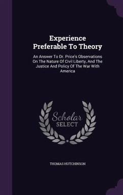 Experience Preferable To Theory: An Answer To Dr. Price's Observations On The Nature Of Civil Liberty, And The Justice And Policy Of The War With Amer - Hutchinson, Thomas