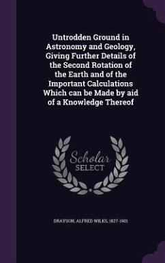 Untrodden Ground in Astronomy and Geology, Giving Further Details of the Second Rotation of the Earth and of the Important Calculations Which can be Made by aid of a Knowledge Thereof - Drayson, Alfred Wilks