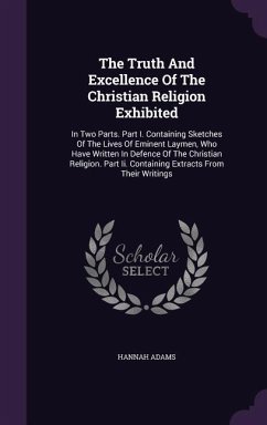 The Truth And Excellence Of The Christian Religion Exhibited: In Two Parts. Part I. Containing Sketches Of The Lives Of Eminent Laymen, Who Have Writt - Adams, Hannah