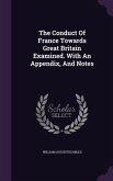 The Conduct Of France Towards Great Britain Examined. With An Appendix, And Notes