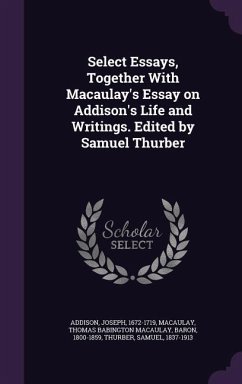 Select Essays, Together With Macaulay's Essay on Addison's Life and Writings. Edited by Samuel Thurber - Addison, Joseph; Macaulay, Thomas Babington Macaulay; Thurber, Samuel