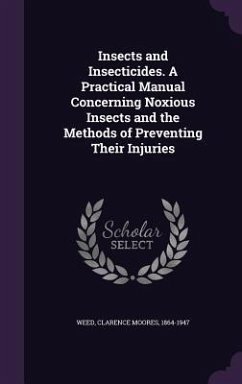 Insects and Insecticides. A Practical Manual Concerning Noxious Insects and the Methods of Preventing Their Injuries - Weed, Clarence Moores