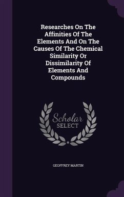 Researches On The Affinities Of The Elements And On The Causes Of The Chemical Similarity Or Dissimilarity Of Elements And Compounds - Martin, Geoffrey