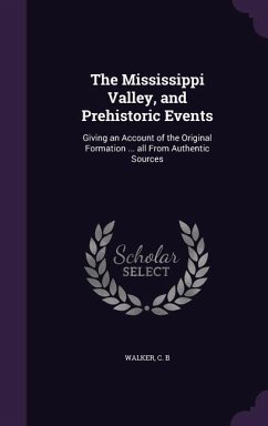 The Mississippi Valley, and Prehistoric Events: Giving an Account of the Original Formation ... all From Authentic Sources - Walker, C. B.