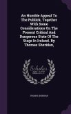 An Humble Appeal To The Publick, Together With Some Considerations On The Present Critical And Dangerous State Of The Stage In Ireland. By Thomas Sher