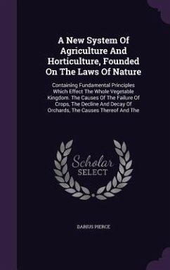 A New System Of Agriculture And Horticulture, Founded On The Laws Of Nature: Containing Fundamental Principles Which Effect The Whole Vegetable Kingdo - Pierce, Darius