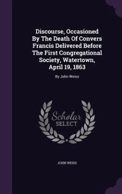 Discourse, Occasioned By The Death Of Convers Francis Delivered Before The First Congregational Society, Watertown, April 19, 1863: By John Weiss - Weiss, John