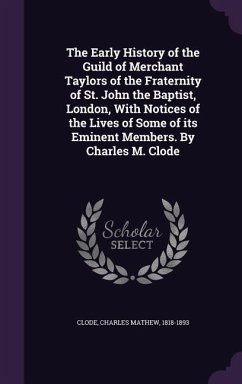 The Early History of the Guild of Merchant Taylors of the Fraternity of St. John the Baptist, London, With Notices of the Lives of Some of its Eminent Members. By Charles M. Clode - Clode, Charles Mathew