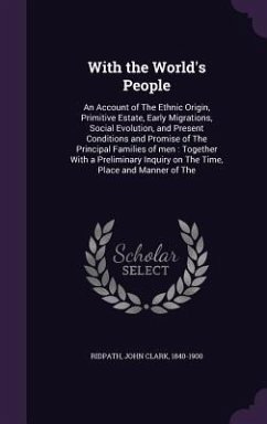 With the World's People: An Account of The Ethnic Origin, Primitive Estate, Early Migrations, Social Evolution, and Present Conditions and Prom - Ridpath, John Clark