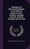 Catalogue of a Memorial Exhibition of the Works of Augustus Saint-Gaudens, Carnegie Institute, April 29 Through June 30, 1909
