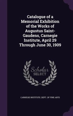 Catalogue of a Memorial Exhibition of the Works of Augustus Saint-Gaudens, Carnegie Institute, April 29 Through June 30, 1909