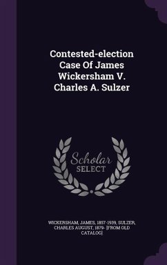 Contested-election Case Of James Wickersham V. Charles A. Sulzer - Wickersham, James