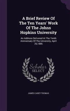 A Brief Review Of The Ten Years' Work Of The Johns Hopkins University: An Address Delivered At The Tenth Anniversary Of The University, April 26,1886 - Thomas, James Carey