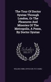 The Tour Of Doctor Syntax Through London, Or The Pleasures And Miseries Of The Metropolis, A Poem, By Doctor Syntax