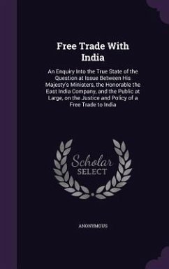 Free Trade With India: An Enquiry Into the True State of the Question at Issue Between His Majesty's Ministers, the Honorable the East India - Anonymous