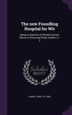 The new Foundling Hospital for Wit: Being a Collection of Several Curious Pieces, in Verse and Prose Volume v.1-2 - 1737-18o5, Almon John