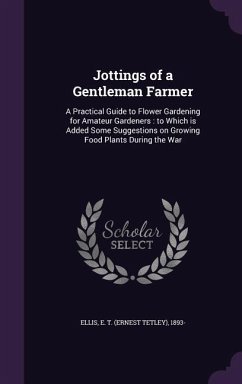 Jottings of a Gentleman Farmer: A Practical Guide to Flower Gardening for Amateur Gardeners: to Which is Added Some Suggestions on Growing Food Plants - Ellis, E. T.