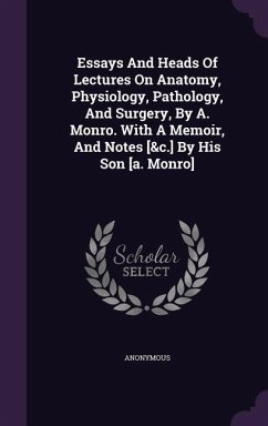 Essays And Heads Of Lectures On Anatomy, Physiology, Pathology, And Surgery, By A. Monro. With A Memoir, And Notes [&c.] By His Son [a. Monro] - Anonymous