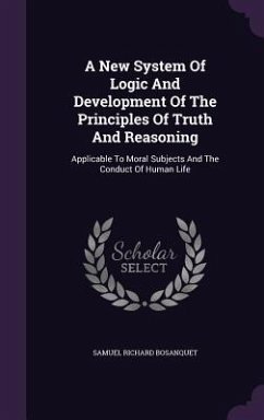 A New System Of Logic And Development Of The Principles Of Truth And Reasoning: Applicable To Moral Subjects And The Conduct Of Human Life - Bosanquet, Samuel Richard